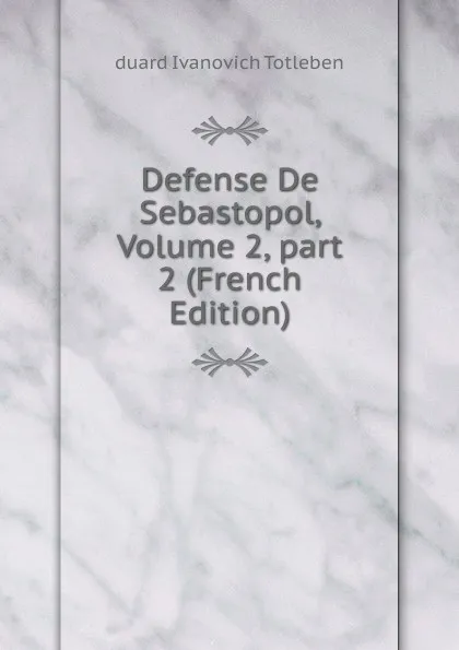 Обложка книги Defense De Sebastopol, Volume 2,.part 2 (French Edition), duard Ivanovich Totleben