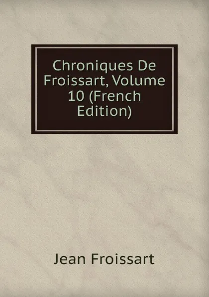 Обложка книги Chroniques De Froissart, Volume 10 (French Edition), Froissart Jean