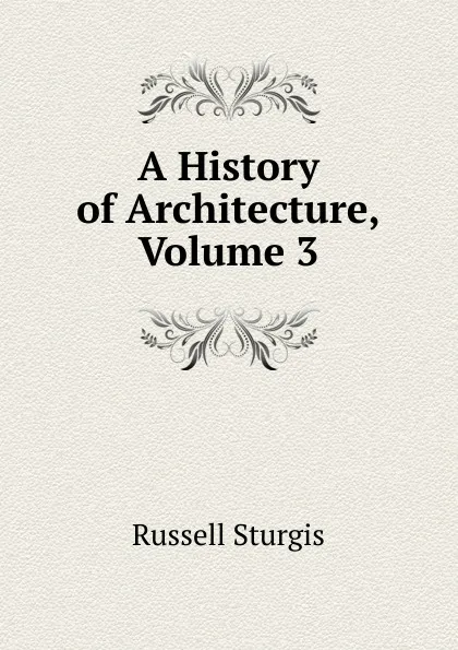 Обложка книги A History of Architecture, Volume 3, Russell Sturgis