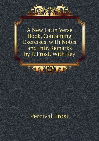 Обложка книги A New Latin Verse Book, Containing Exercises, with Notes and Intr. Remarks by P. Frost. With Key, Percival Frost