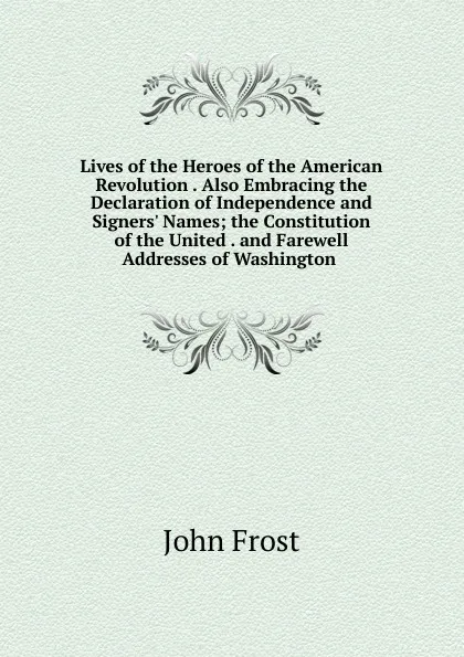 Обложка книги Lives of the Heroes of the American Revolution . Also Embracing the Declaration of Independence and Signers. Names; the Constitution of the United . and Farewell Addresses of Washington ., John Frost