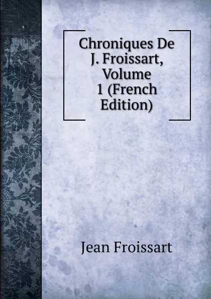 Обложка книги Chroniques De J. Froissart, Volume 1 (French Edition), Froissart Jean