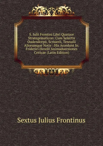 Обложка книги S. Iulii Frontini Libri Quatuor Strategematicon: Cum Selectis Oudendorpii, Scriuerii, Tennulii Aliorumque Notis : His Accedunt Io. Friderici Herelii Animaduersiones Criticae (Latin Edition), Sextus Julius Frontinus