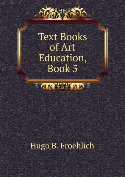 Обложка книги Text Books of Art Education, Book 5, Hugo B. Froehlich