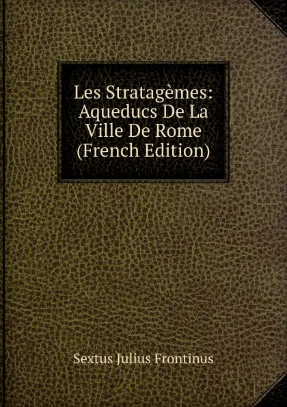 Обложка книги Les Stratagemes: Aqueducs De La Ville De Rome (French Edition), Sextus Julius Frontinus