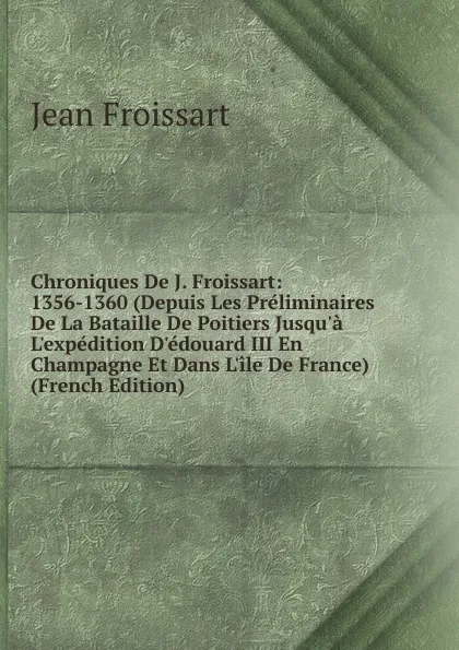 Обложка книги Chroniques De J. Froissart: 1356-1360 (Depuis Les Preliminaires De La Bataille De Poitiers Jusqu.a L.expedition D.edouard III En Champagne Et Dans L.ile De France) (French Edition), Froissart Jean