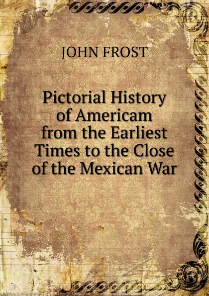 Обложка книги Pictorial History of Americam from the Earliest Times to the Close of the Mexican War., John Frost