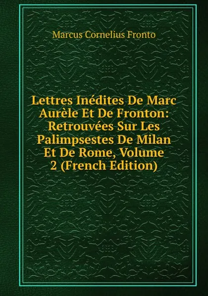 Обложка книги Lettres Inedites De Marc Aurele Et De Fronton: Retrouvees Sur Les Palimpsestes De Milan Et De Rome, Volume 2 (French Edition), Marcus Cornelius Fronto