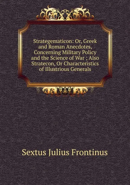 Обложка книги Strategematicon: Or, Greek and Roman Anecdotes, Concerning Military Policy and the Science of War ; Also Stratecon, Or Characteristics of Illustrious Generals, Sextus Julius Frontinus