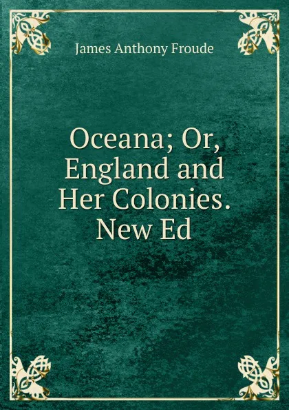 Обложка книги Oceana; Or, England and Her Colonies. New Ed, James Anthony Froude
