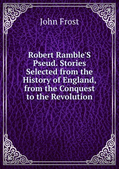 Обложка книги Robert Ramble.S Pseud. Stories Selected from the History of England, from the Conquest to the Revolution, John Frost