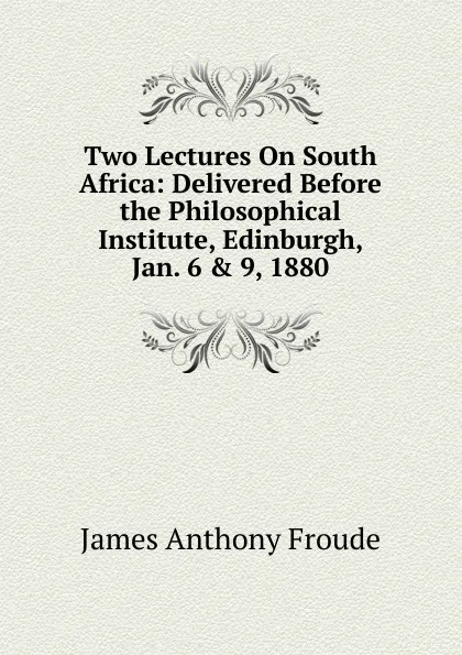 Обложка книги Two Lectures On South Africa: Delivered Before the Philosophical Institute, Edinburgh, Jan. 6 . 9, 1880, James Anthony Froude