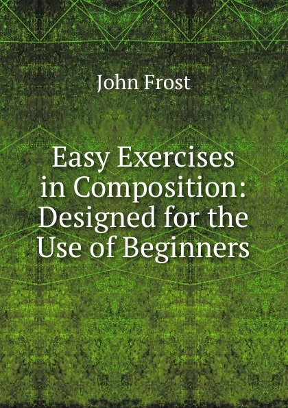 Обложка книги Easy Exercises in Composition: Designed for the Use of Beginners, John Frost