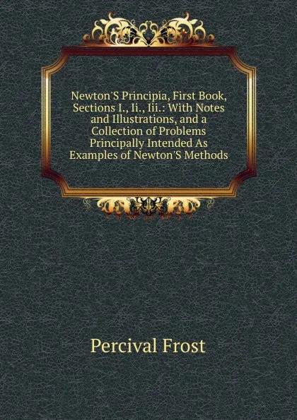 Обложка книги Newton.S Principia, First Book, Sections I., Ii., Iii.: With Notes and Illustrations, and a Collection of Problems Principally Intended As Examples of Newton.S Methods, Percival Frost