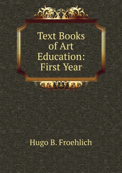 Обложка книги Text Books of Art Education: First Year, Hugo B. Froehlich