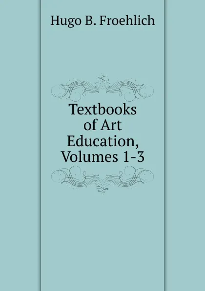 Обложка книги Textbooks of Art Education, Volumes 1-3, Hugo B. Froehlich