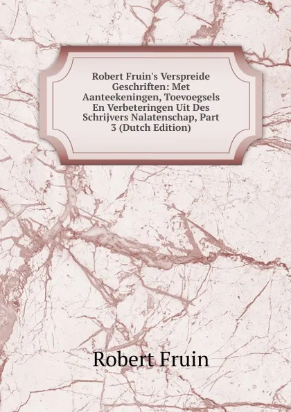 Обложка книги Robert Fruin.s Verspreide Geschriften: Met Aanteekeningen, Toevoegsels En Verbeteringen Uit Des Schrijvers Nalatenschap, Part 3 (Dutch Edition), Robert Fruin