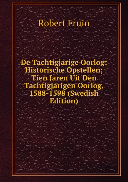 Обложка книги De Tachtigjarige Oorlog: Historische Opstellen; Tien Jaren Uit Den Tachtigjarigen Oorlog, 1588-1598 (Swedish Edition), Robert Fruin