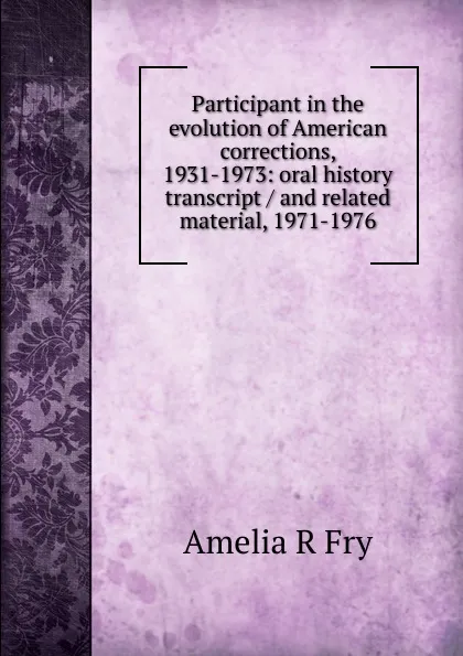 Обложка книги Participant in the evolution of American corrections, 1931-1973: oral history transcript / and related material, 1971-1976, Amelia R Fry