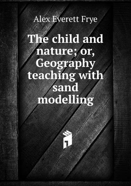 Обложка книги The child and nature; or, Geography teaching with sand modelling, Alex Everett Frye