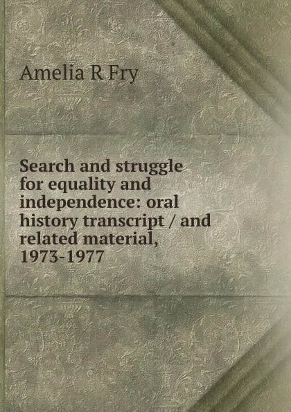 Обложка книги Search and struggle for equality and independence: oral history transcript / and related material, 1973-1977, Amelia R Fry