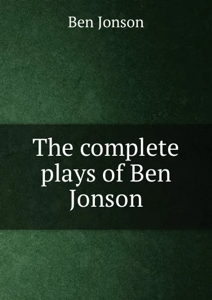 Обложка книги The complete plays of Ben Jonson, Ben Jonson