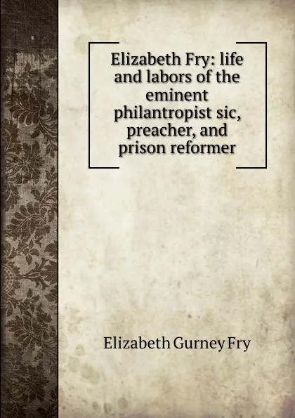 Обложка книги Elizabeth Fry: life and labors of the eminent philantropist sic, preacher, and prison reformer, Elizabeth Gurney Fry