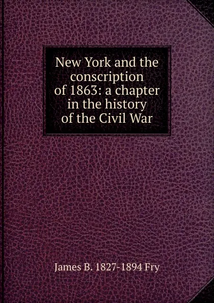 Обложка книги New York and the conscription of 1863: a chapter in the history of the Civil War, James B. 1827-1894 Fry