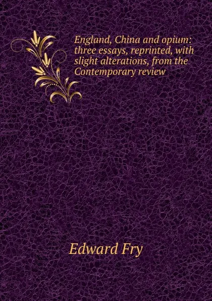 Обложка книги England, China and opium: three essays, reprinted, with slight alterations, from the Contemporary review, Edward Fry