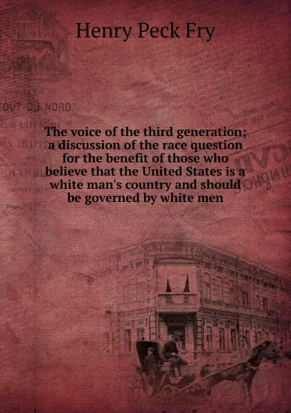 Обложка книги The voice of the third generation; a discussion of the race question for the benefit of those who believe that the United States is a white man.s country and should be governed by white men, Henry Peck Fry