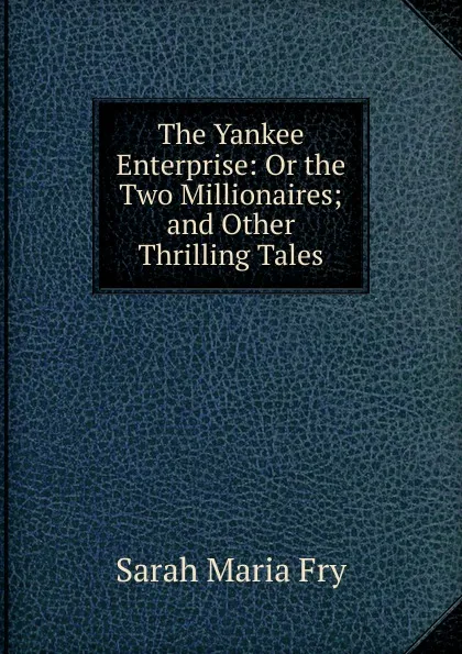 Обложка книги The Yankee Enterprise: Or the Two Millionaires; and Other Thrilling Tales, Sarah Maria Fry