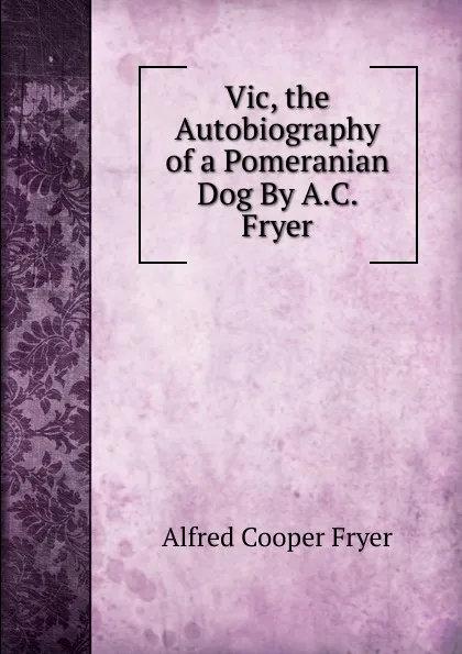 Обложка книги Vic, the Autobiography of a Pomeranian Dog By A.C. Fryer., Alfred Cooper Fryer