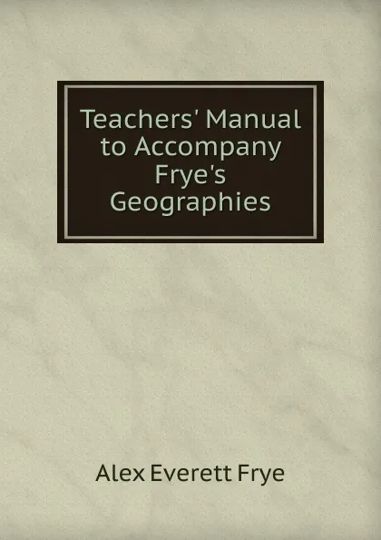 Обложка книги Teachers. Manual to Accompany Frye.s Geographies, Alex Everett Frye