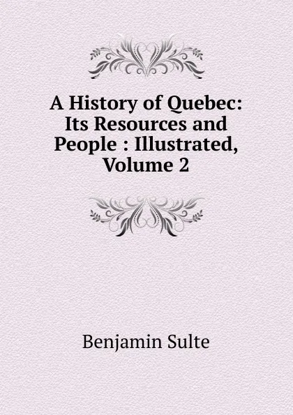 Обложка книги A History of Quebec: Its Resources and People : Illustrated, Volume 2, Benjamin Sulte