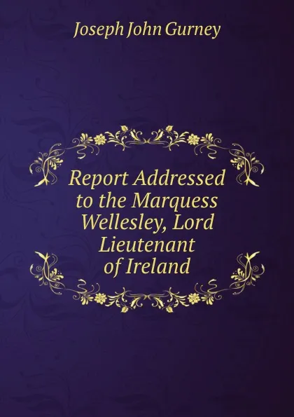 Обложка книги Report Addressed to the Marquess Wellesley, Lord Lieutenant of Ireland, Gurney Joseph John