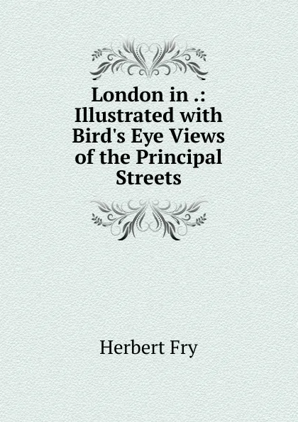 Обложка книги London in .: Illustrated with Bird.s Eye Views of the Principal Streets, Herbert Fry