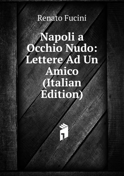 Обложка книги Napoli a Occhio Nudo: Lettere Ad Un Amico (Italian Edition), Renato Fucini