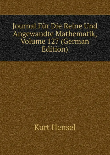 Обложка книги Journal Fur Die Reine Und Angewandte Mathematik, Volume 127 (German Edition), Kurt Hensel