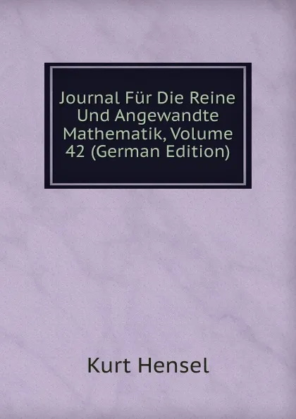 Обложка книги Journal Fur Die Reine Und Angewandte Mathematik, Volume 42 (German Edition), Kurt Hensel