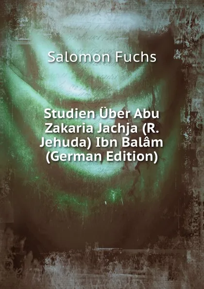 Обложка книги Studien Uber Abu Zakaria Jachja (R. Jehuda) Ibn Balam (German Edition), Salomon Fuchs