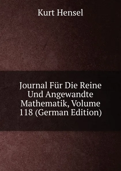 Обложка книги Journal Fur Die Reine Und Angewandte Mathematik, Volume 118 (German Edition), Kurt Hensel