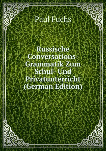 Обложка книги Russische Conversations-Grammatik Zum Schul- Und Privatunterricht (German Edition), Paul Fuchs