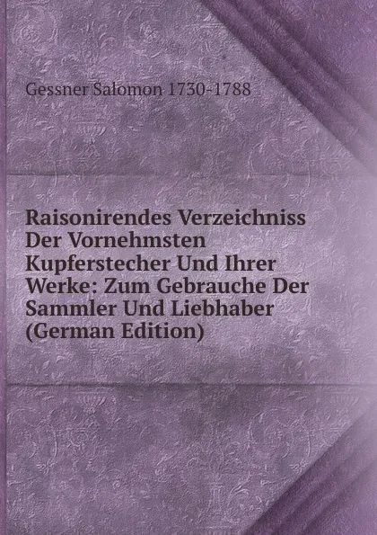 Обложка книги Raisonirendes Verzeichniss Der Vornehmsten Kupferstecher Und Ihrer Werke: Zum Gebrauche Der Sammler Und Liebhaber (German Edition), Gessner Salomon