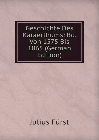 Обложка книги Geschichte Des Karaerthums: Bd. Von 1575 Bis 1865 (German Edition), Julius Fürst