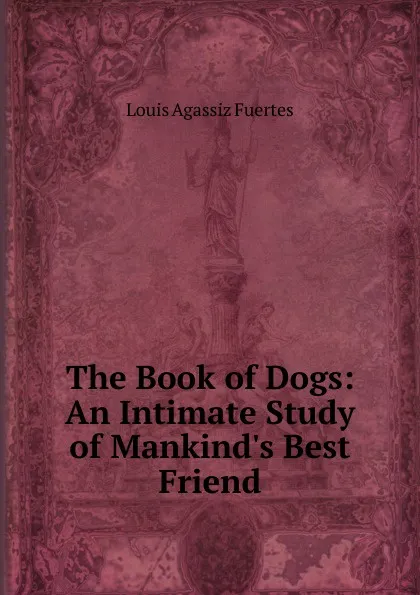 Обложка книги The Book of Dogs: An Intimate Study of Mankind.s Best Friend, Fuertes Louis Agassiz