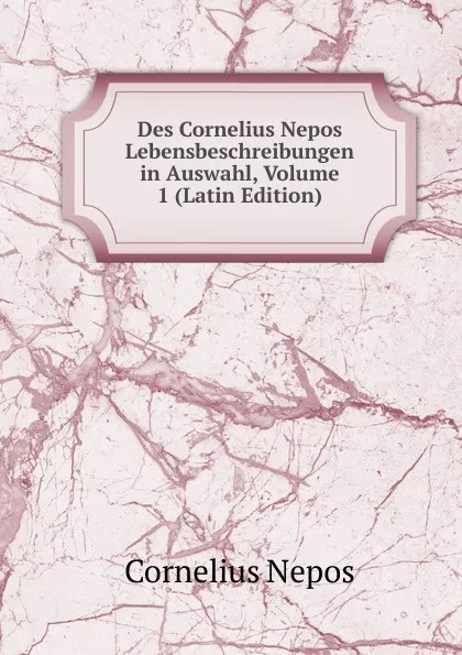 Обложка книги Des Cornelius Nepos Lebensbeschreibungen in Auswahl, Volume 1 (Latin Edition), Cornelius Nepos