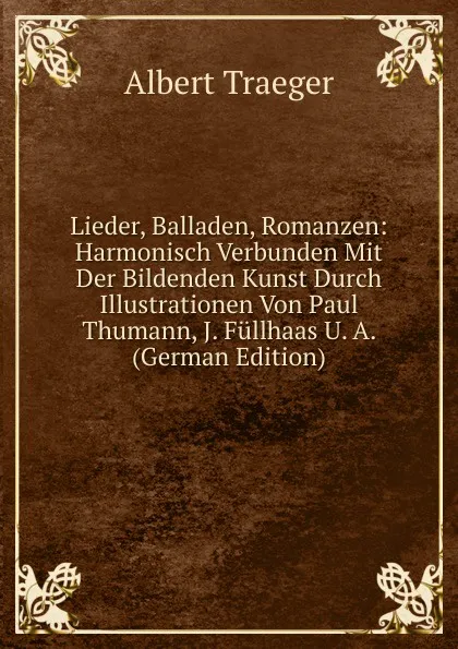 Обложка книги Lieder, Balladen, Romanzen: Harmonisch Verbunden Mit Der Bildenden Kunst Durch Illustrationen Von Paul Thumann, J. Fullhaas U. A. (German Edition), Albert Traeger