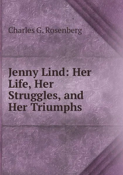 Обложка книги Jenny Lind: Her Life, Her Struggles, and Her Triumphs, Charles G. Rosenberg