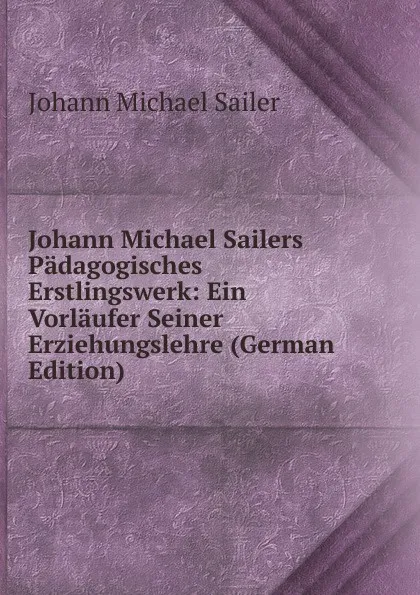 Обложка книги Johann Michael Sailers Padagogisches Erstlingswerk: Ein Vorlaufer Seiner Erziehungslehre (German Edition), Johann Michael Sailer