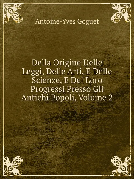 Обложка книги Della Origine Delle Leggi, Delle Arti, E Delle Scienze, E Dei Loro Progressi Presso Gli Antichi Popoli, Volume 2, Antoine-Yves Goguet